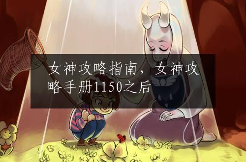 女神攻略指南，女神攻略手册1150之后
