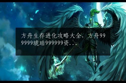 方舟生存进化攻略大全，方舟999999琥珀999999资源