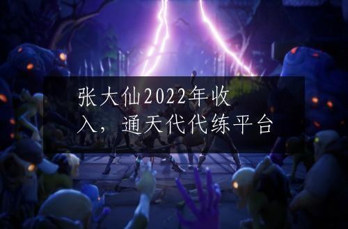 张大仙2022年收入，通天代代练平台