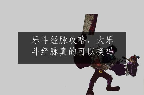 乐斗经脉攻略，大乐斗经脉真的可以换吗