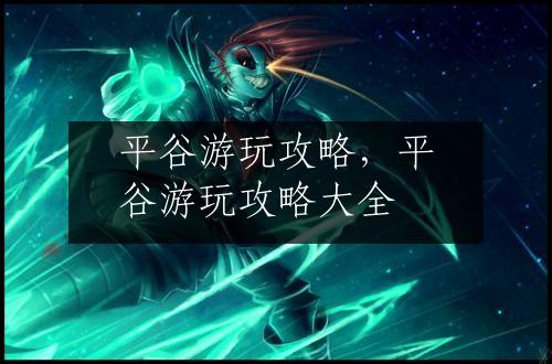 平谷游玩攻略，平谷游玩攻略大全