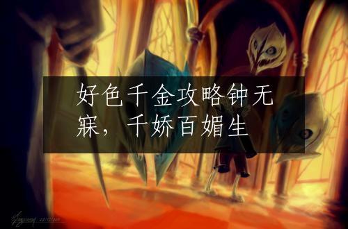 好色千金攻略钟无寐，千娇百媚生