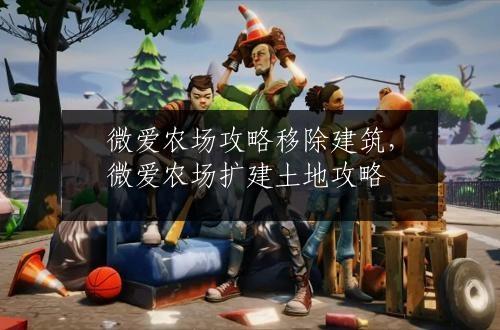 微爱农场攻略移除建筑，微爱农场扩建土地攻略