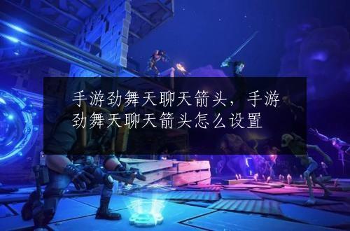 手游劲舞天聊天箭头，手游劲舞天聊天箭头怎么设置