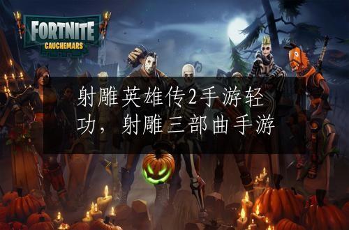 射雕英雄传2手游轻功，射雕三部曲手游