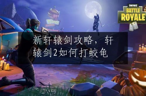 新轩辕剑攻略，轩辕剑2如何打蛟龟