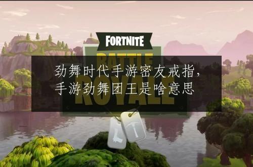 劲舞时代手游密友戒指，手游劲舞团王是啥意思