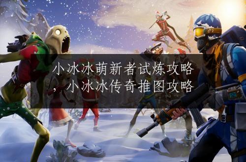 小冰冰萌新者试炼攻略，小冰冰传奇推图攻略