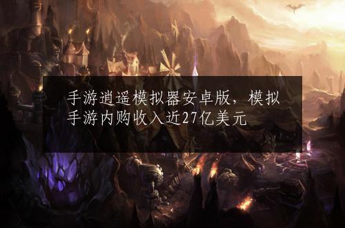 手游逍遥模拟器安卓版，模拟手游内购收入近27亿美元