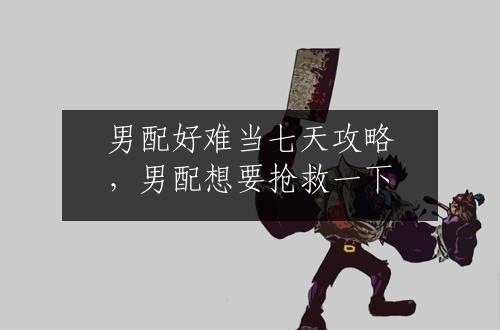 男配好难当七天攻略，男配想要抢救一下
