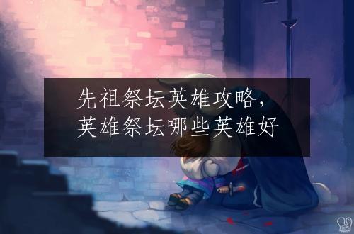 先祖祭坛英雄攻略，英雄祭坛哪些英雄好