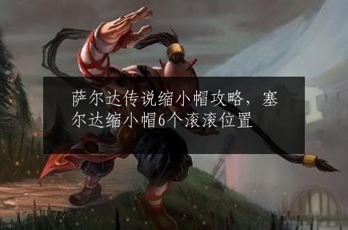 萨尔达传说缩小帽攻略，塞尔达缩小帽6个滚滚位置