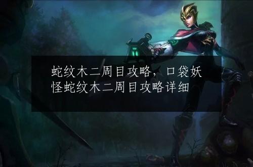 蛇纹木二周目攻略，口袋妖怪蛇纹木二周目攻略详细