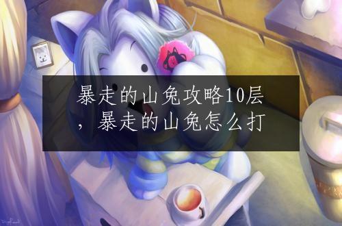 暴走的山兔攻略10层，暴走的山兔怎么打