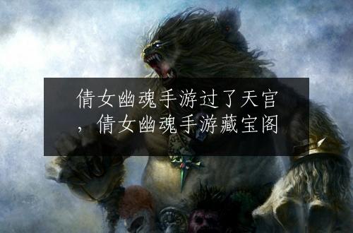 倩女幽魂手游过了天宫，倩女幽魂手游藏宝阁