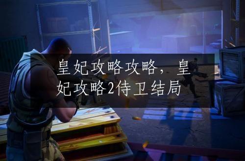 皇妃攻略攻略，皇妃攻略2侍卫结局