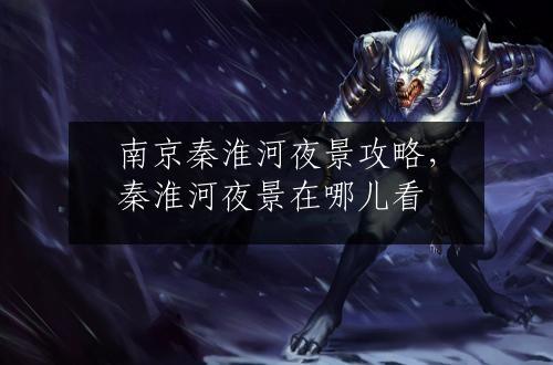 南京秦淮河夜景攻略，秦淮河夜景在哪儿看