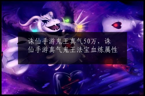 诛仙手游鬼王真气50万，诛仙手游真气鬼王法宝血炼属性