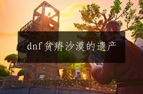 dnf贫瘠沙漠的遗产