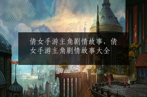 倩女手游主角剧情故事，倩女手游主角剧情故事大全