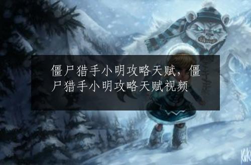 僵尸猎手小明攻略天赋，僵尸猎手小明攻略天赋视频
