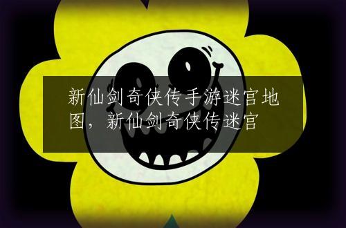 新仙剑奇侠传手游迷宫地图，新仙剑奇侠传迷宫