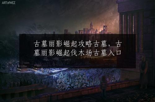 古墓丽影崛起攻略古墓，古墓丽影崛起伐木场古墓入口