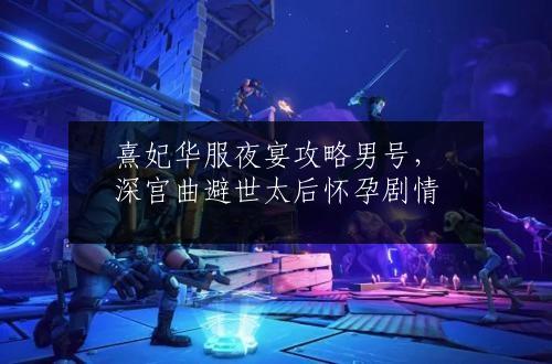 熹妃华服夜宴攻略男号，深宫曲避世太后怀孕剧情