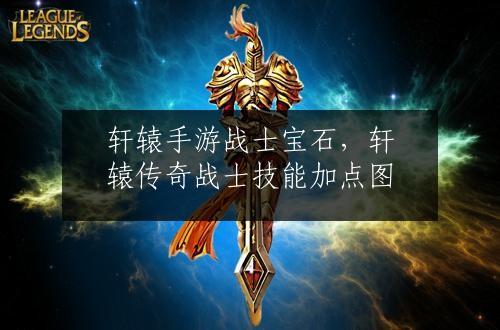 轩辕手游战士宝石，轩辕传奇战士技能加点图