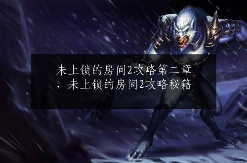 未上锁的房间2攻略第二章，未上锁的房间2攻略秘籍