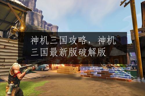 神机三国攻略，神机三国最新版破解版