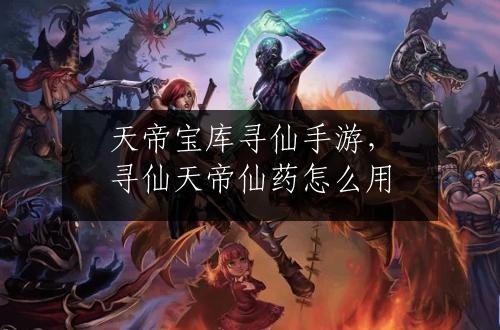 天帝宝库寻仙手游，寻仙天帝仙药怎么用