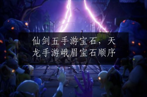 仙剑五手游宝石，天龙手游峨眉宝石顺序