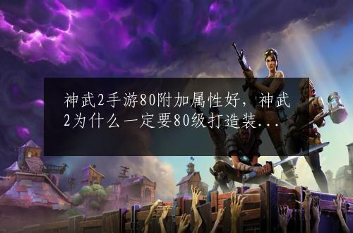 神武2手游80附加属性好，神武2为什么一定要80级打造装备呢