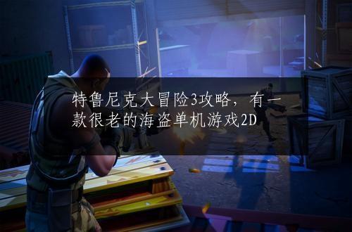 特鲁尼克大冒险3攻略，有一款很老的海盗单机游戏2D