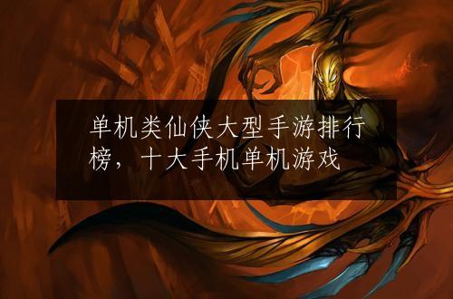 单机类仙侠大型手游排行榜，十大手机单机游戏