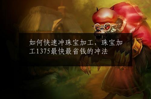 如何快速冲珠宝加工，珠宝加工1375最快最省钱的冲法