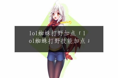 lol蜘蛛打野加点「lol蜘蛛打野技能加点」