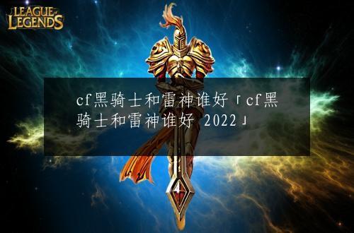 cf黑骑士和雷神谁好「cf黑骑士和雷神谁好 2022」