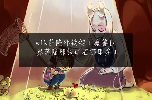 wlk萨隆邪铁锭「魔兽世界萨隆邪铁矿石哪里多」