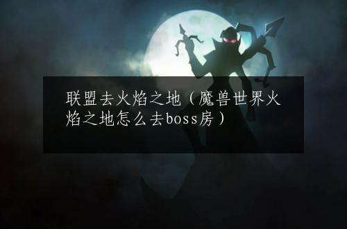 联盟去火焰之地（魔兽世界火焰之地怎么去boss房）