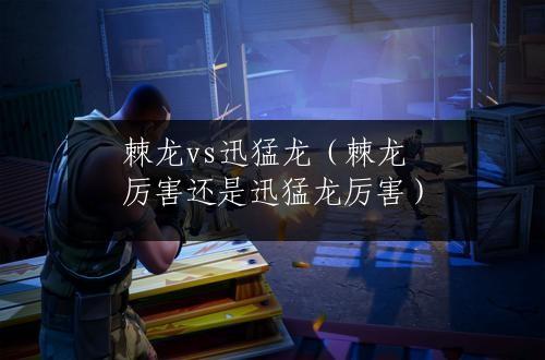 棘龙vs迅猛龙（棘龙厉害还是迅猛龙厉害）