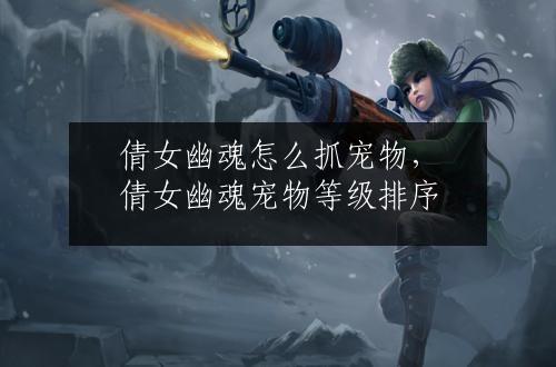 倩女幽魂怎么抓宠物，倩女幽魂宠物等级排序