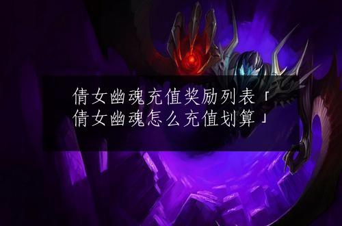 倩女幽魂充值奖励列表「倩女幽魂怎么充值划算」