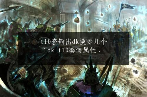 t10套输出dk换哪几个「dk t10套装属性」