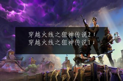 穿越火线之狙神传说2「穿越火线之狙神传说1」