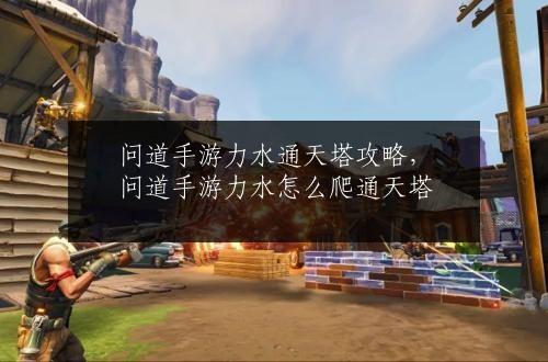 问道手游力水通天塔攻略，问道手游力水怎么爬通天塔