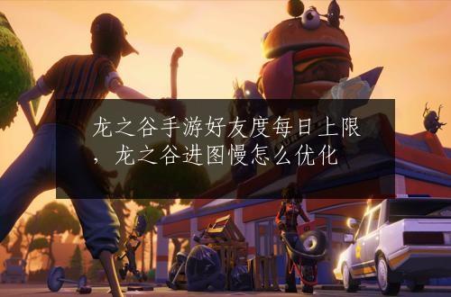 龙之谷手游好友度每日上限，龙之谷进图慢怎么优化