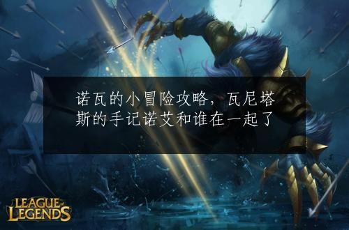 诺瓦的小冒险攻略，瓦尼塔斯的手记诺艾和谁在一起了