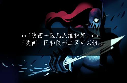 dnf陕西一区几点维护好，dnf陕西一区和陕西二区可以组队吗